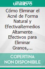 Cómo Eliminar el Acné de Forma Natural y EfectivaRemedios Altamente Efectivos para Eliminar Granos, Espinillas, Puntos Negros y Cicatrices para Siempre. E-book. Formato EPUB ebook