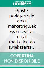 Proste podejscie do email marketinguJak wykorzystac email marketing do zwiekszenia sprzedazy i redukcji kosztów w Twojej firmie. E-book. Formato EPUB