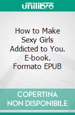 How to Make Sexy Girls Addicted to You. E-book. Formato EPUB ebook di Martinez Liam