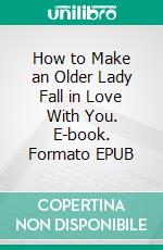 How to Make an Older Lady Fall in Love With You. E-book. Formato EPUB ebook di Martinez Liam