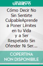 Cómo Decir No Sin Sentirte CulpableAprende a Poner Límites en tu Vida y a Ser Respetado Sin Ofender Ni Ser Ofendido. E-book. Formato EPUB ebook di Shaun Aguilar