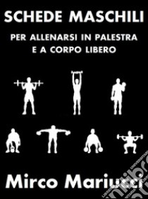 Schede maschili per allenarsi in palestra e a corpo libero.. E-book. Formato PDF ebook di Mirco Mariucci