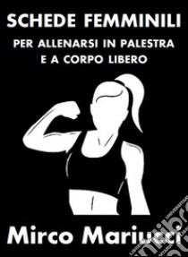 Schede femminili per allenarsi in palestra e a corpo libero.. E-book. Formato PDF ebook di Mirco Mariucci