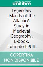 Legendary Islands of the AtlanticA Study in Medieval Geography. E-book. Formato EPUB