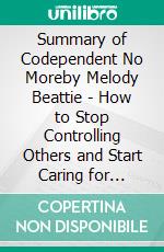 Summary of Codependent No Moreby Melody Beattie - How to Stop Controlling Others and Start Caring for Yourself - A Comprehensive Summary. E-book. Formato EPUB ebook