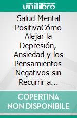 Salud Mental PositivaCómo Alejar la Depresión, Ansiedad y los Pensamientos Negativos sin Recurrir a Fármacos. E-book. Formato EPUB