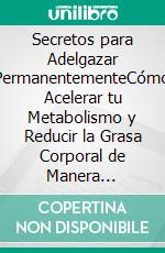 Secretos para Adelgazar PermanentementeCómo Acelerar tu Metabolismo y Reducir la Grasa Corporal de Manera Definitiva, sin que Regresen los Kilos de Nuevo. E-book. Formato EPUB