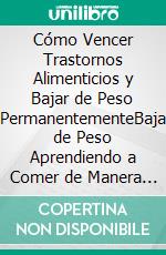 Cómo Vencer Trastornos Alimenticios y Bajar de Peso PermanentementeBaja de Peso Aprendiendo a Comer de Manera Intuitiva y Sin Poner en Peligro a tu Salud. E-book. Formato EPUB ebook