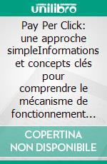 Pay Per Click: une approche simpleInformations et concepts clés pour comprendre le mécanisme de fonctionnement de la publicité payante sur le web. E-book. Formato EPUB