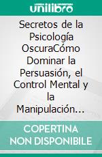 Secretos de la Psicología OscuraCómo Dominar la Persuasión, el Control Mental y la Manipulación para Protegerte de Engaños Comúnmente Usados en Mentes Débiles. E-book. Formato EPUB ebook