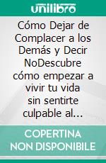 Cómo Dejar de Complacer a los Demás y Decir NoDescubre cómo empezar a vivir tu vida sin sentirte culpable  al decir NO a cosas que no quieres hacer. E-book. Formato EPUB ebook