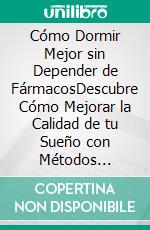 Cómo Dormir Mejor sin Depender de FármacosDescubre Cómo Mejorar la Calidad de tu Sueño con Métodos Naturales y sin Tener que Recurrir a Fármacos Nocivos. E-book. Formato EPUB ebook