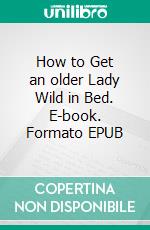 How to Get an older Lady Wild in Bed. E-book. Formato EPUB ebook