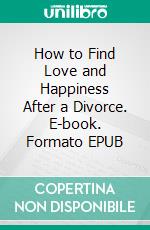 How to Find Love and Happiness After a Divorce. E-book. Formato EPUB ebook