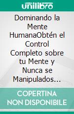 Dominando la Mente HumanaObtén el Control Completo sobre tu Mente y Nunca se Manipulados por los Demás. 2 Libros en 1 -Secretos de la Psicología Oscura, Disciplina Mental. E-book. Formato EPUB ebook di Shaun Aguilar