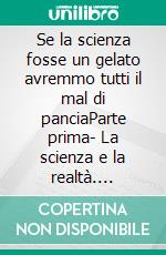 Se la scienza fosse un gelato avremmo tutti il mal di panciaParte prima- La scienza e la realtà. E-book. Formato PDF ebook di Mauro Toscano