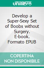 Develop a Super-Sexy Set of Boobs without Surgery. E-book. Formato EPUB ebook