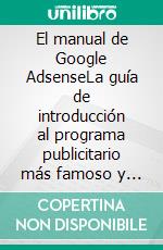 El manual de Google AdsenseLa guía de introducción al programa publicitario más famoso y popular de la web: la información básica y los puntos clave que hay que conocer. E-book. Formato EPUB ebook di Stefano Calicchio