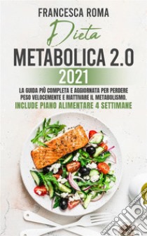 DIETA METABOLICA 2.0 2021; La Guida Più Completa e Aggiornata Per Perdere Peso Velocemente e Riattivare Il Metabolismo. Include Piano Alimentare 4 Settimane. E-book. Formato EPUB ebook di Francesca Roma