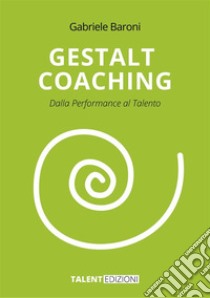 Gestalt CoachingDalla Performance al Talento. E-book. Formato EPUB ebook di Gabriele Baroni