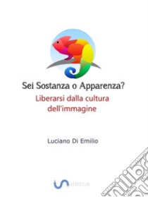 Sei sostanza o apparenza?Come liberarsi dalla tirannia dell'immagine. E-book. Formato EPUB ebook di Luciano Di Emilio