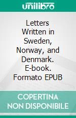 Letters Written in Sweden, Norway, and Denmark. E-book. Formato EPUB ebook