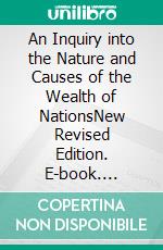 An Inquiry into the Nature and Causes of the Wealth of NationsNew Revised Edition. E-book. Formato PDF ebook