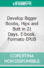 Develop Bigger Boobs, Hips and Butt in 21 Days. E-book. Formato EPUB ebook