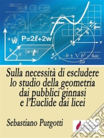 Sulla necessità di escludere lo studio della geometria dai pubblici ginnasi e l’Euclide dai licei. E-book. Formato EPUB ebook di Sebastiano Purgotti