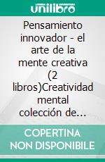 Pensamiento innovador - el arte de la mente creativa (2 libros)Creatividad mental colección de oro. E-book. Formato PDF ebook di MENTES LIBRES