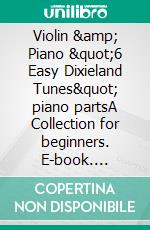 Violin &amp; Piano &quot;6 Easy Dixieland Tunes&quot; piano partsA Collection for beginners. E-book. Formato EPUB ebook