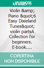 Violin &amp; Piano &quot;6 Easy Dixieland Tunes&quot; violin partsA Collection for beginners. E-book. Formato EPUB ebook