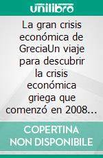 La gran crisis económica de GreciaUn viaje para descubrir la crisis económica griega que comenzó en 2008 y alarmó al mundo. Cuáles son las causas y sus implicaciones. E-book. Formato EPUB ebook di Stefano Calicchio