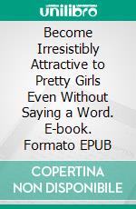 Become Irresistibly Attractive to Pretty Girls Even Without Saying a Word. E-book. Formato EPUB ebook di Addison Jessie