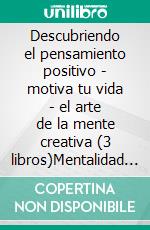 Descubriendo el pensamiento positivo - motiva tu vida - el arte de la mente creativa (3 libros)Mentalidad positiva colección de oro. E-book. Formato PDF ebook di MENTES LIBRES