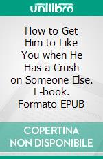 How to Get Him to Like You when He Has a Crush on Someone Else. E-book. Formato EPUB ebook di Bridge Anita