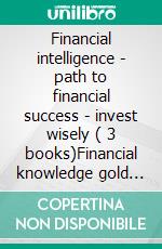 Financial intelligence - path to financial success - invest wisely ( 3 books)Financial knowledge gold collection. E-book. Formato PDF