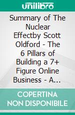 Summary of The Nuclear Effectby Scott Oldford - The 6 Pillars of Building a 7+ Figure Online Business - A Comprehensive Summary. E-book. Formato EPUB ebook di Alexander Cooper