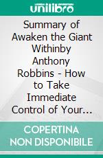 Summary of Awaken the Giant Withinby Anthony Robbins - How to Take Immediate Control of Your Mental, Emotional, Physical and Financial - A Comprehensive Summary. E-book. Formato EPUB ebook di Alexander Cooper