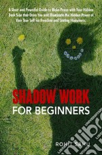 Shadow Work For BeginnersA Short and Powerful Guide to Make Peace with Your Hidden Dark Side that Drive You and Illuminate the Hidden Power of Your True Self for Freedom and Lasting Happiness. E-book. Formato EPUB