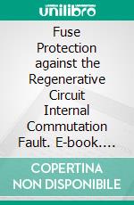 Fuse Protection against the Regenerative Circuit Internal Commutation Fault. E-book. Formato PDF ebook