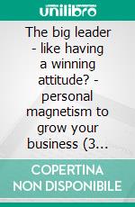 The big leader - like having a winning attitude? - personal magnetism to grow your business (3 books)Leadership guide gold collection. E-book. Formato PDF