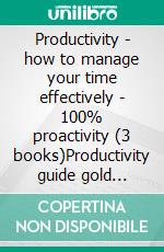 Productivity - how to manage your time effectively - 100% proactivity (3 books)Productivity guide gold collection. E-book. Formato PDF ebook di MENTES LIBRES