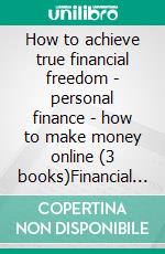 How to achieve true financial freedom - personal finance - how to make money online (3 books)Financial freedom gold collection. E-book. Formato PDF