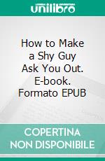 How to Make a Shy Guy Ask You Out. E-book. Formato EPUB ebook