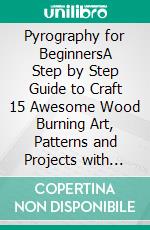 Pyrography for BeginnersA Step by Step Guide to Craft 15 Awesome Wood Burning Art, Patterns and Projects with Essential Woodburning Tips and Tools | Wood Burning Book for Kids and Adults. E-book. Formato EPUB ebook di Luke Byrd