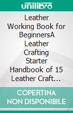 Leather Working Book for BeginnersA Leather Crafting Starter Handbook of 15 Leather Craft Projects Plus Tips, Tools and Techniques to Get You Started. E-book. Formato EPUB ebook di Luke Byrd