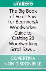 The Big Book of Scroll Saw for BeginnersA Woodworker Guide to Crafting 20 Woodworking Scroll Saw Patterns, Designs and Projects Plus Scrolling Tools and Tips to Get You Started. E-book. Formato EPUB ebook di Luke Byrd