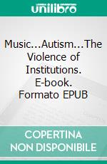 Music...Autism...The Violence of Institutions. E-book. Formato EPUB ebook