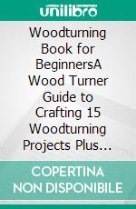 Woodturning Book for BeginnersA Wood Turner Guide to Crafting 15 Woodturning Projects Plus Woodturning Tools and Tips to Get You Started. E-book. Formato EPUB ebook